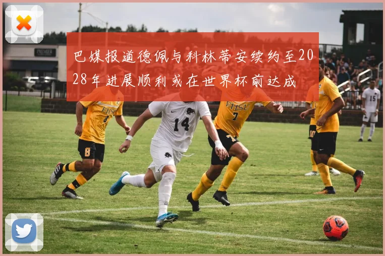 巴媒报道德佩与科林蒂安续约至2028年进展顺利或在世界杯前达成