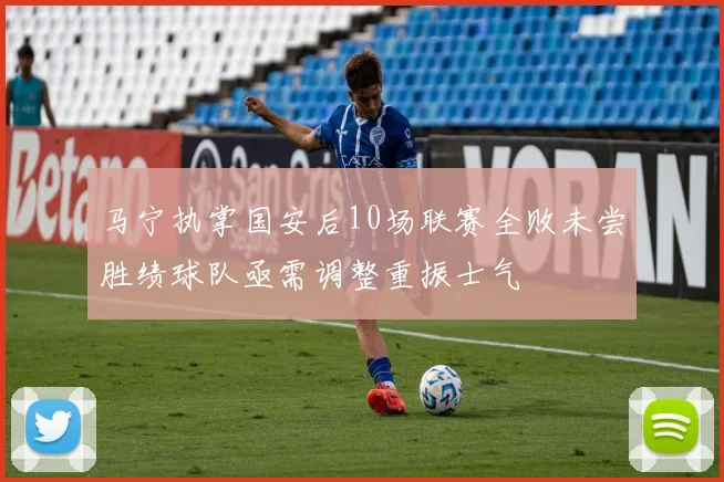 马宁执掌国安后10场联赛全败未尝胜绩球队亟需调整重振士气