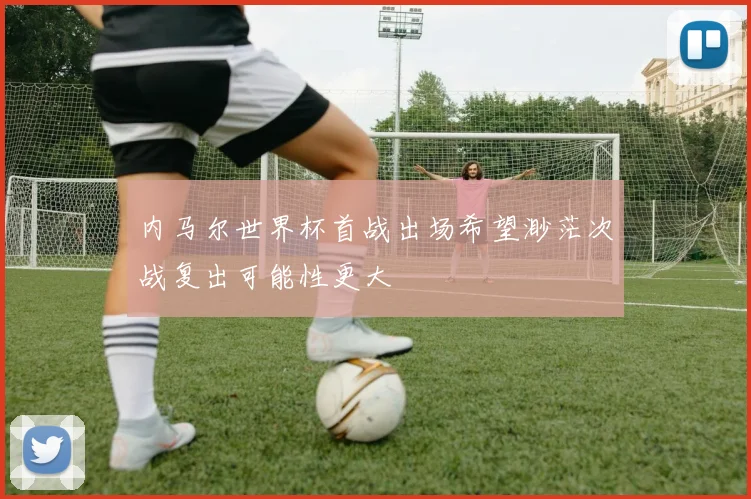 内马尔世界杯首战出场希望渺茫次战复出可能性更大