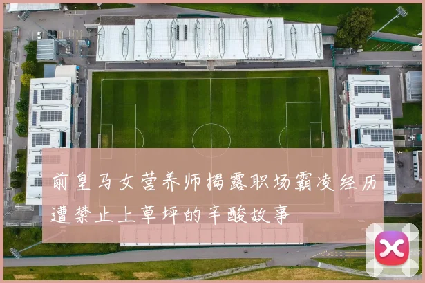 前皇马女营养师揭露职场霸凌经历遭禁止上草坪的辛酸故事