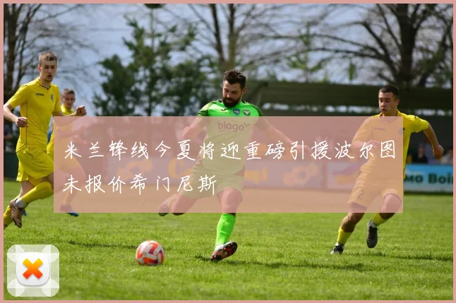 米兰锋线今夏将迎重磅引援波尔图未报价希门尼斯