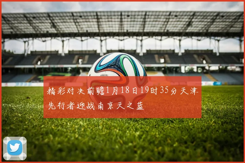 精彩对决前瞻1月18日19时35分天津先行者迎战南京天之蓝