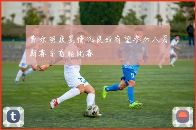 费尔明康复情况良好有望参加八月新赛季首轮比赛