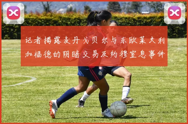记者揭露麦丹戈贝尔与东欧莱夫利加福德的阴暗交易及约穆窒息事件真相
