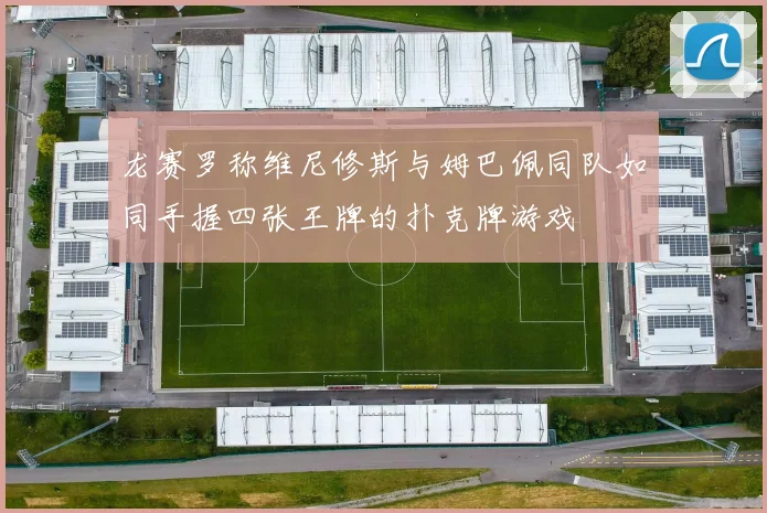 龙赛罗称维尼修斯与姆巴佩同队如同手握四张王牌的扑克牌游戏