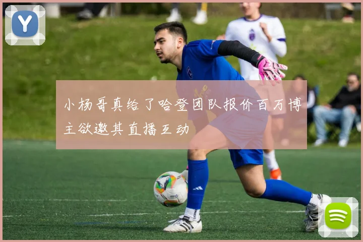 小杨哥真给了哈登团队报价百万博主欲邀其直播互动