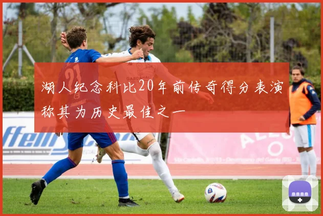 湖人纪念科比20年前传奇得分表演称其为历史最佳之一
