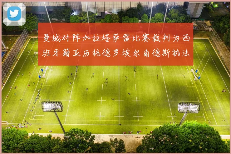 曼城对阵加拉塔萨雷比赛裁判为西班牙籍亚历杭德罗埃尔南德斯执法解析