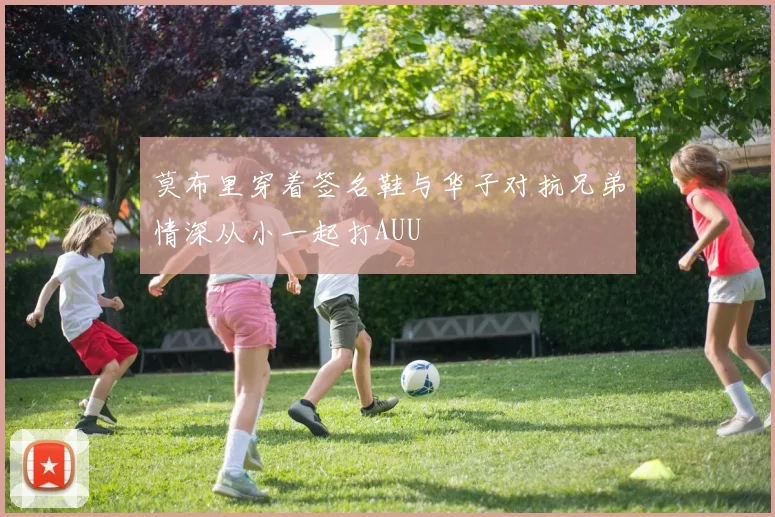 莫布里穿着签名鞋与华子对抗兄弟情深从小一起打AUU