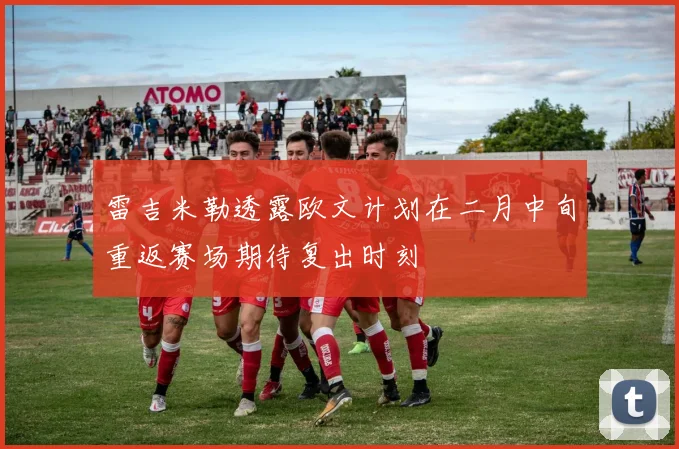雷吉米勒透露欧文计划在二月中旬重返赛场期待复出时刻
