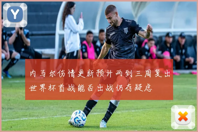 内马尔伤情更新预计两到三周复出世界杯首战能否出战仍存疑虑
