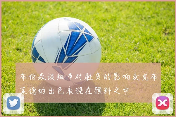 布伦森谈细节对胜负的影响麦克布莱德的出色表现在预料之中