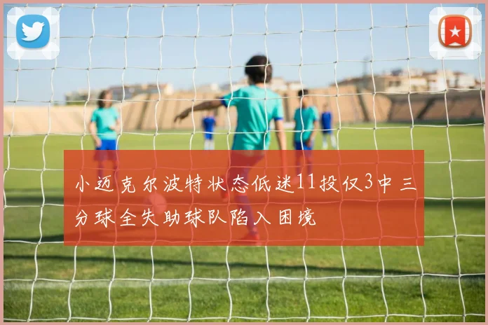 小迈克尔波特状态低迷11投仅3中三分球全失助球队陷入困境