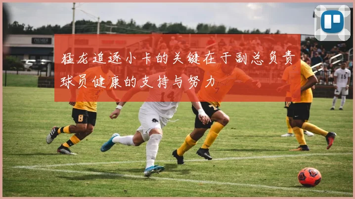 猛龙追逐小卡的关键在于副总负责球员健康的支持与努力