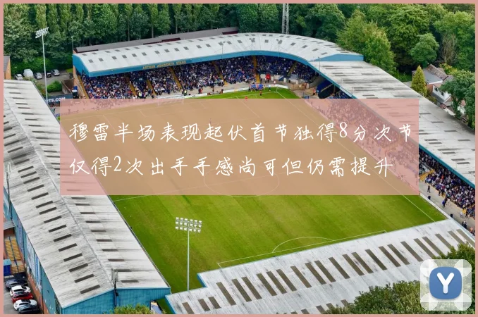 穆雷半场表现起伏首节独得8分次节仅得2次出手手感尚可但仍需提升