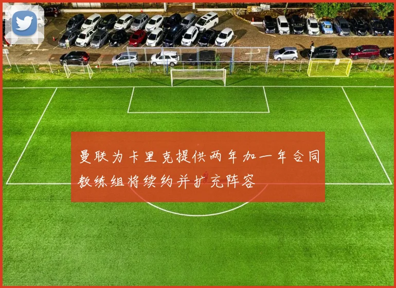 曼联为卡里克提供两年加一年合同教练组将续约并扩充阵容