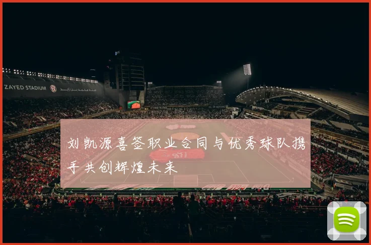 刘凯源喜签职业合同与优秀球队携手共创辉煌未来