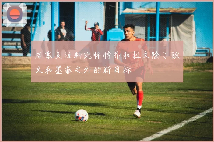 活塞关注科比怀特乔和拉文除了欧文和墨菲之外的新目标