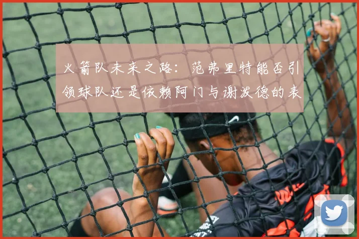 火箭队未来之路：范弗里特能否引领球队还是依赖阿门与谢泼德的表现