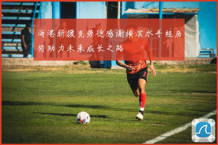 海港新援克劳德感谢横滨水手经历将助力未来成长之路