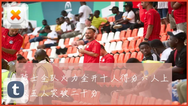 骑士全队火力全开十人得分六人上双五人突破二十分