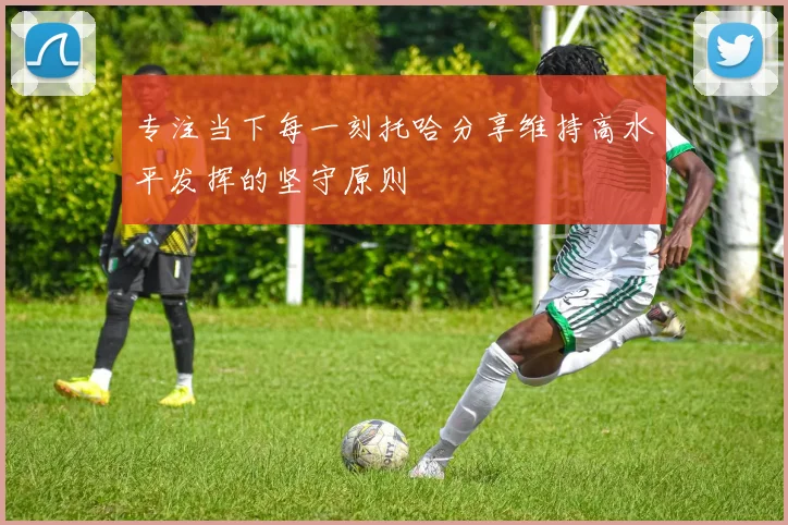 专注当下每一刻托哈分享维持高水平发挥的坚守原则