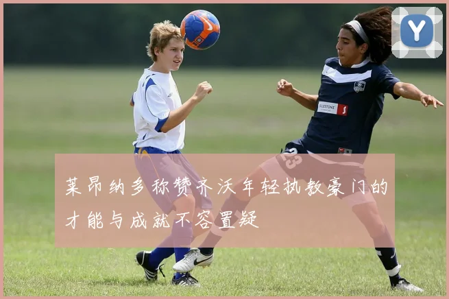 莱昂纳多称赞齐沃年轻执教豪门的才能与成就不容置疑