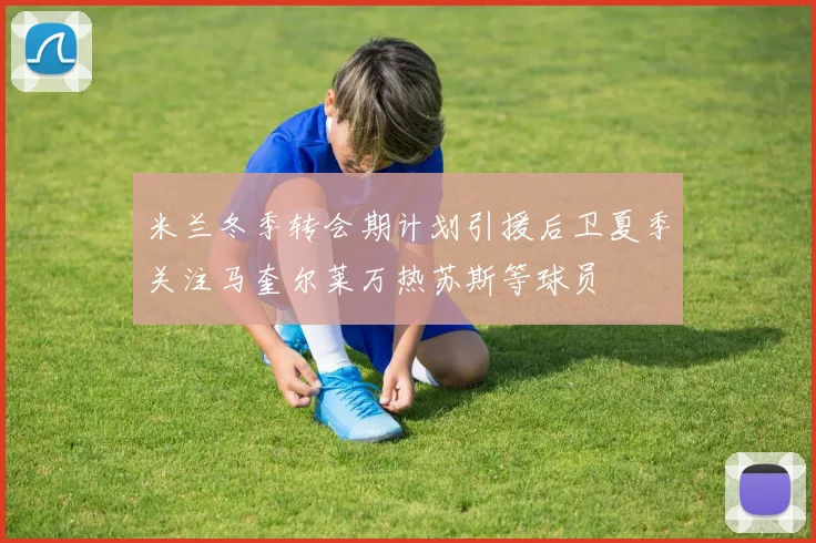米兰冬季转会期计划引援后卫夏季关注马奎尔莱万热苏斯等球员