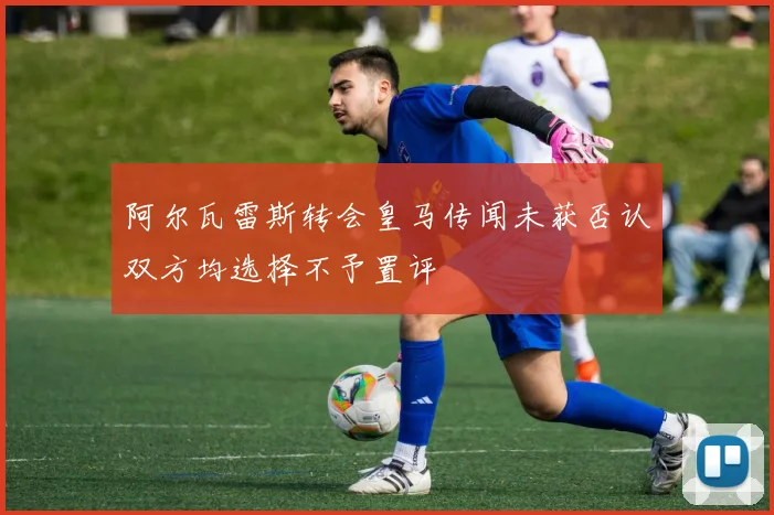 阿尔瓦雷斯转会皇马传闻未获否认双方均选择不予置评
