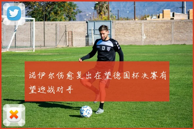 诺伊尔伤愈复出在望德国杯决赛有望迎战对手