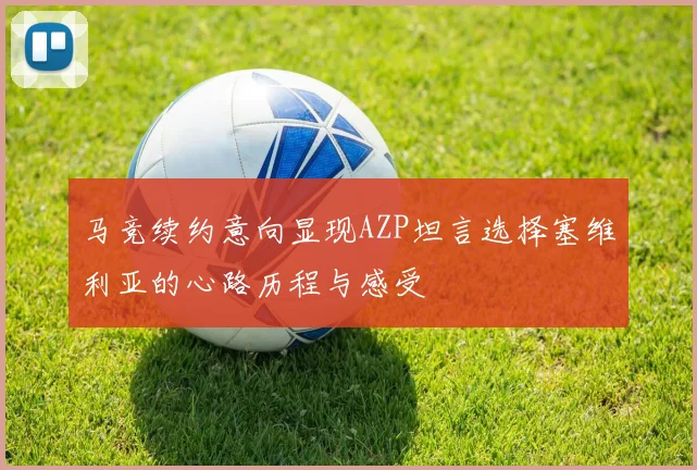 马竞续约意向显现AZP坦言选择塞维利亚的心路历程与感受