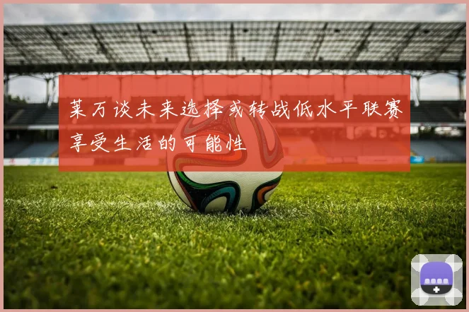 莱万谈未来选择或转战低水平联赛享受生活的可能性