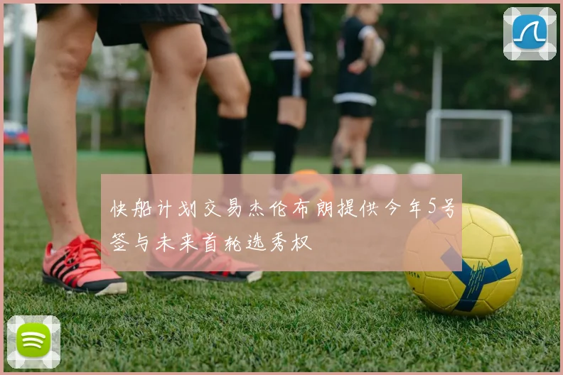 快船计划交易杰伦布朗提供今年5号签与未来首轮选秀权