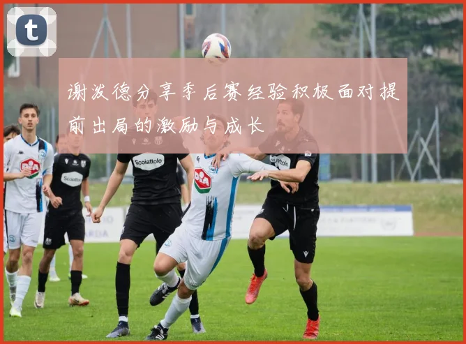 谢泼德分享季后赛经验积极面对提前出局的激励与成长