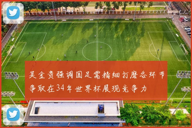 吴金贵强调国足需精细打磨各环节争取在34年世界杯展现竞争力