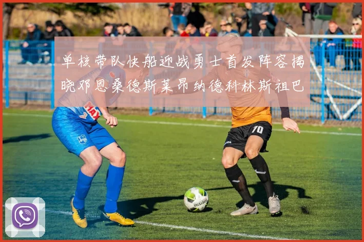 单核带队快船迎战勇士首发阵容揭晓邓恩桑德斯莱昂纳德科林斯祖巴茨齐上阵