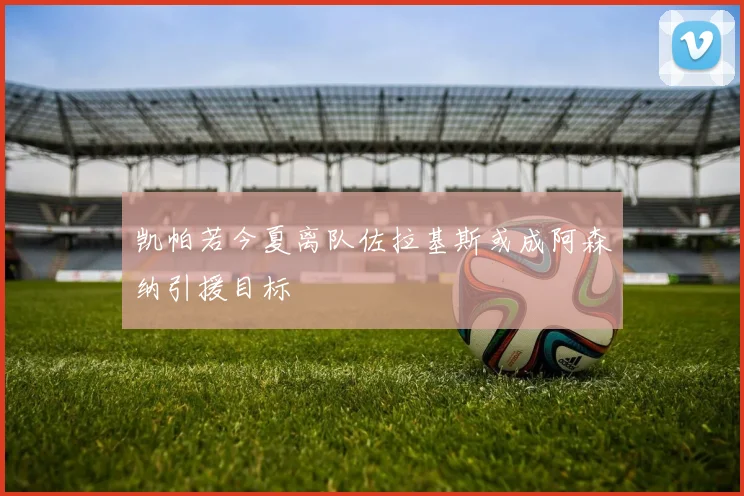凯帕若今夏离队佐拉基斯或成阿森纳引援目标