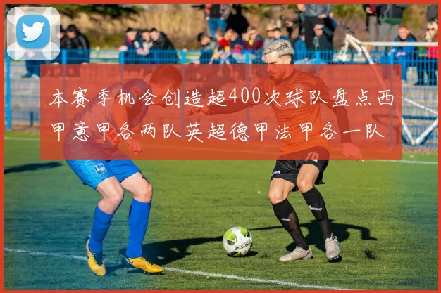 本赛季机会创造超400次球队盘点西甲意甲各两队英超德甲法甲各一队