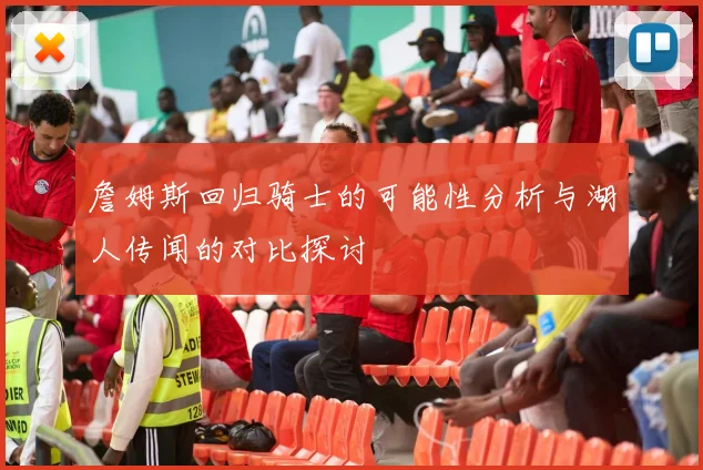 詹姆斯回归骑士的可能性分析与湖人传闻的对比探讨