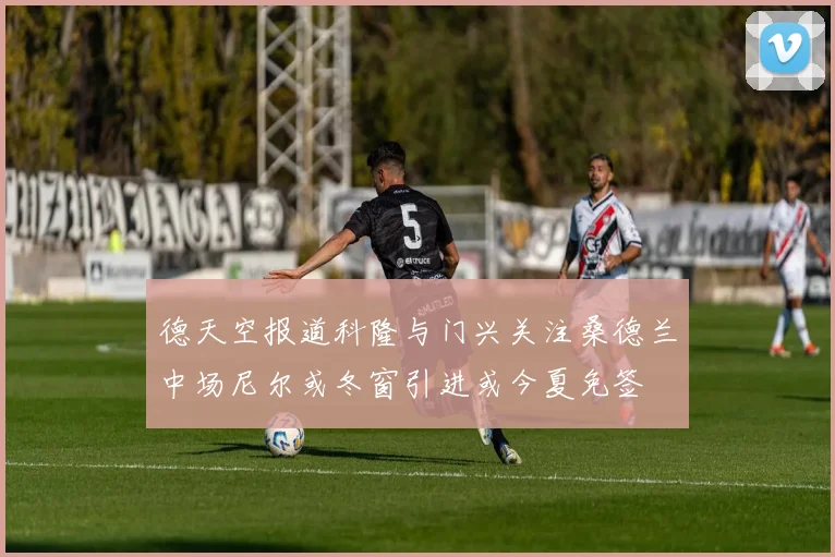 德天空报道科隆与门兴关注桑德兰中场尼尔或冬窗引进或今夏免签