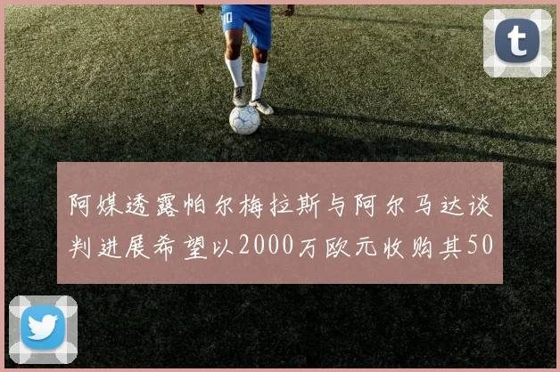 阿媒透露帕尔梅拉斯与阿尔马达谈判进展希望以2000万欧元收购其50所有权