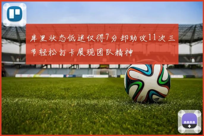 库里状态低迷仅得7分却助攻11次三节轻松打卡展现团队精神
