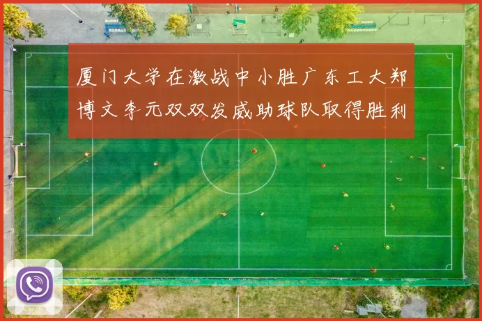 厦门大学在激战中小胜广东工大郑博文李元双双发威助球队取得胜利